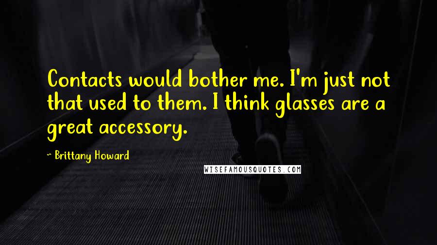 Brittany Howard Quotes: Contacts would bother me. I'm just not that used to them. I think glasses are a great accessory.