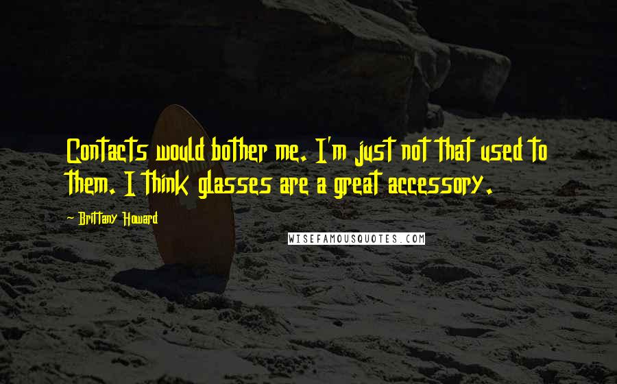 Brittany Howard Quotes: Contacts would bother me. I'm just not that used to them. I think glasses are a great accessory.