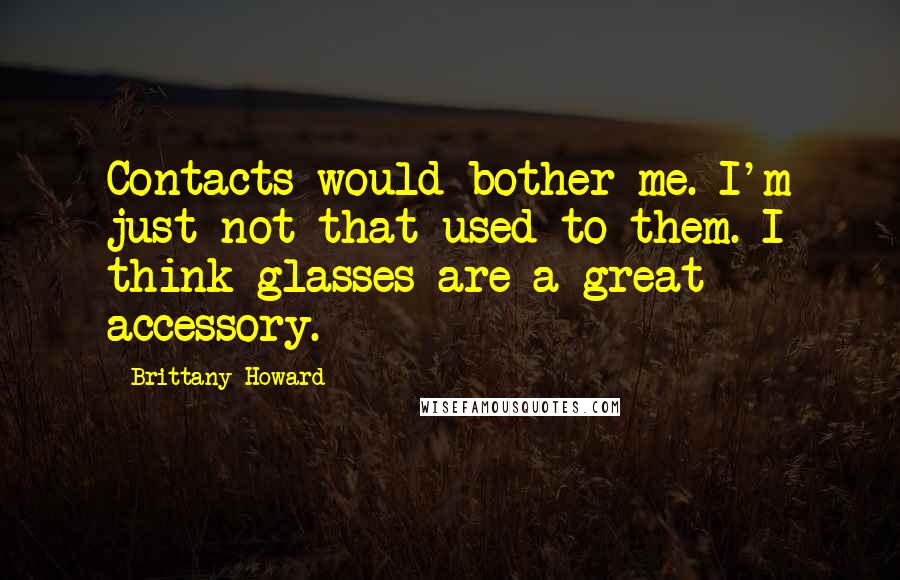 Brittany Howard Quotes: Contacts would bother me. I'm just not that used to them. I think glasses are a great accessory.