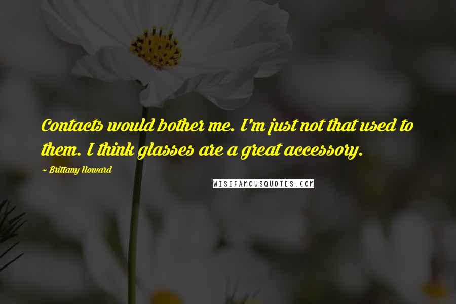 Brittany Howard Quotes: Contacts would bother me. I'm just not that used to them. I think glasses are a great accessory.