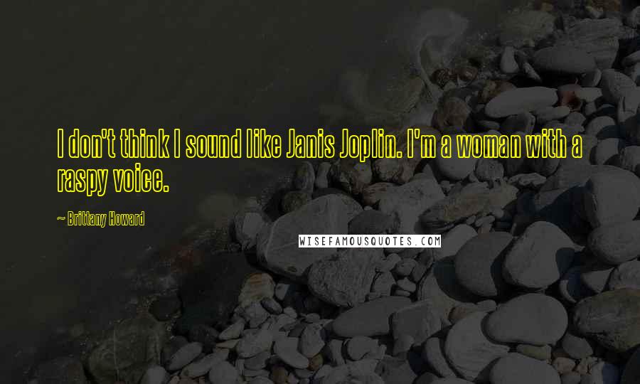 Brittany Howard Quotes: I don't think I sound like Janis Joplin. I'm a woman with a raspy voice.