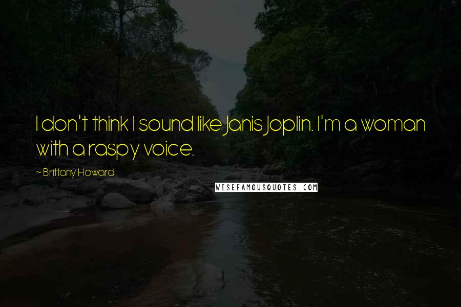 Brittany Howard Quotes: I don't think I sound like Janis Joplin. I'm a woman with a raspy voice.