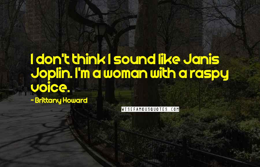 Brittany Howard Quotes: I don't think I sound like Janis Joplin. I'm a woman with a raspy voice.
