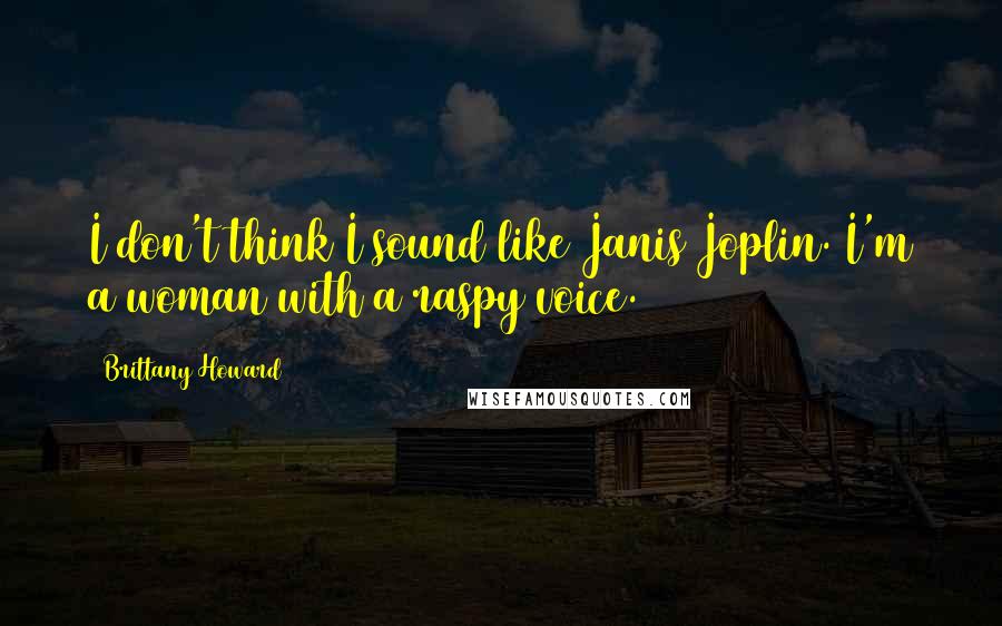Brittany Howard Quotes: I don't think I sound like Janis Joplin. I'm a woman with a raspy voice.