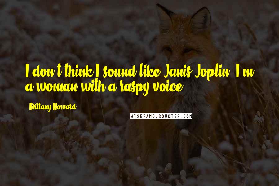 Brittany Howard Quotes: I don't think I sound like Janis Joplin. I'm a woman with a raspy voice.
