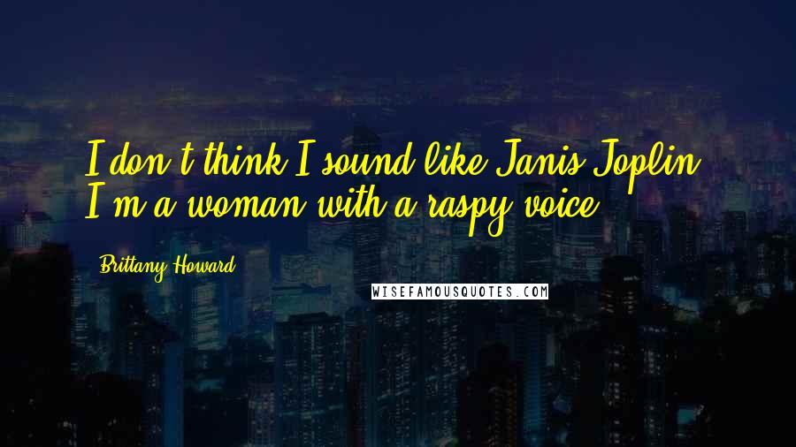 Brittany Howard Quotes: I don't think I sound like Janis Joplin. I'm a woman with a raspy voice.