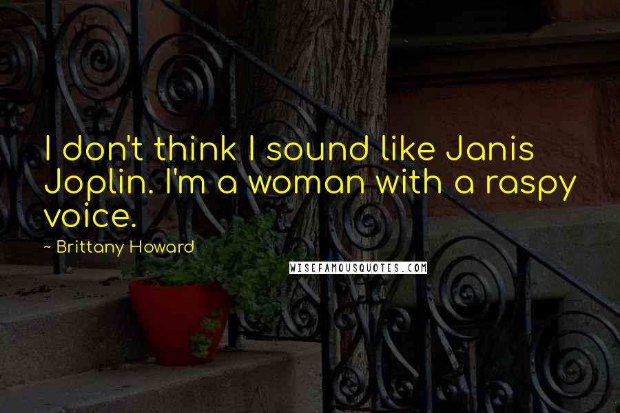Brittany Howard Quotes: I don't think I sound like Janis Joplin. I'm a woman with a raspy voice.