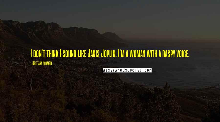 Brittany Howard Quotes: I don't think I sound like Janis Joplin. I'm a woman with a raspy voice.