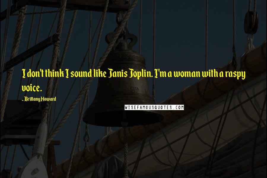 Brittany Howard Quotes: I don't think I sound like Janis Joplin. I'm a woman with a raspy voice.