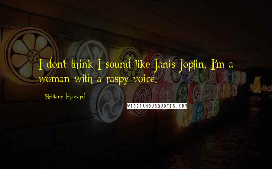 Brittany Howard Quotes: I don't think I sound like Janis Joplin. I'm a woman with a raspy voice.