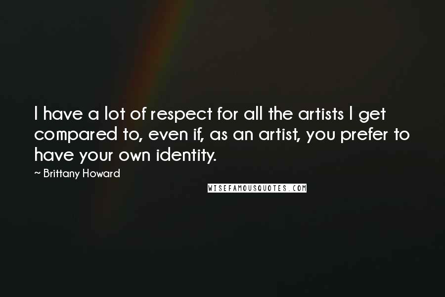Brittany Howard Quotes: I have a lot of respect for all the artists I get compared to, even if, as an artist, you prefer to have your own identity.