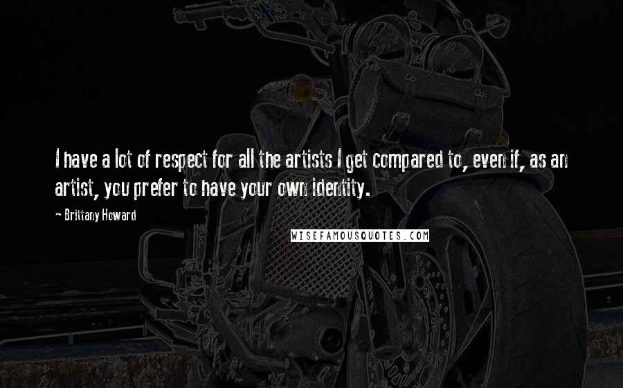 Brittany Howard Quotes: I have a lot of respect for all the artists I get compared to, even if, as an artist, you prefer to have your own identity.