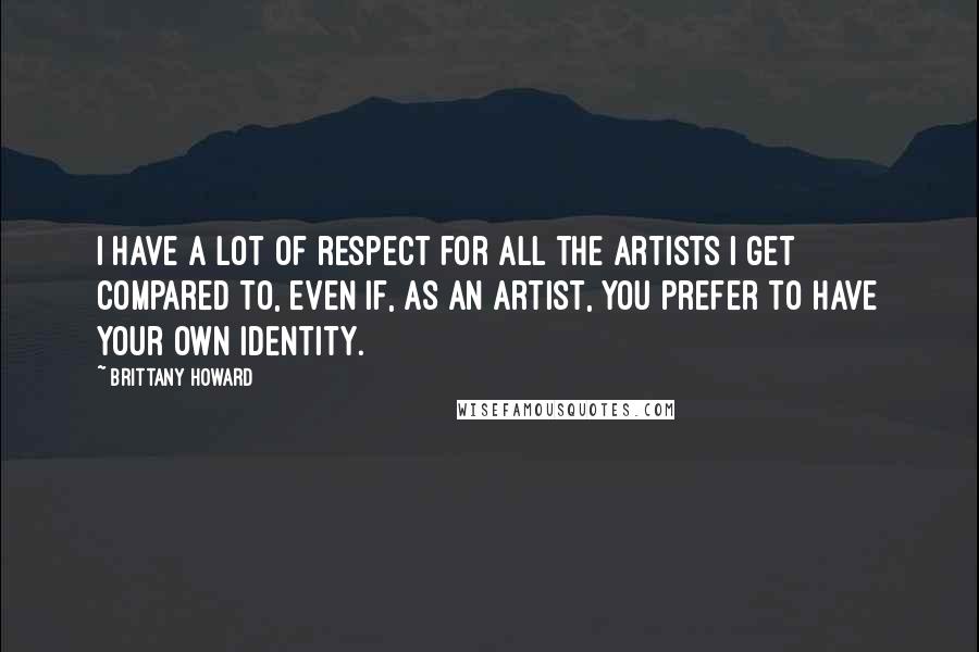Brittany Howard Quotes: I have a lot of respect for all the artists I get compared to, even if, as an artist, you prefer to have your own identity.