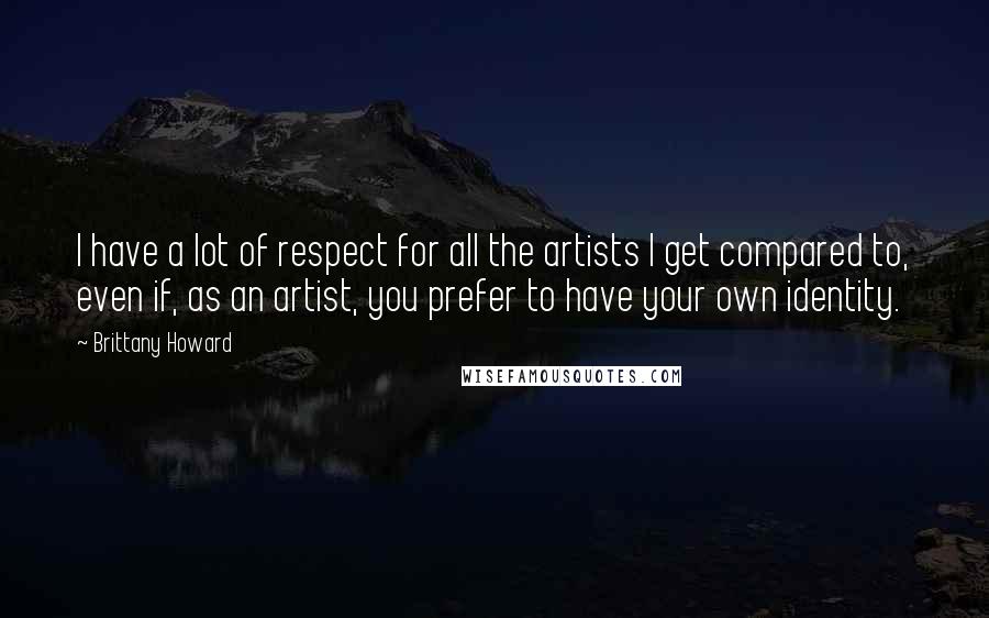 Brittany Howard Quotes: I have a lot of respect for all the artists I get compared to, even if, as an artist, you prefer to have your own identity.