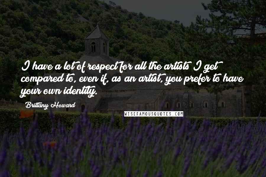 Brittany Howard Quotes: I have a lot of respect for all the artists I get compared to, even if, as an artist, you prefer to have your own identity.