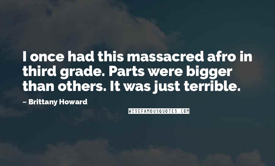 Brittany Howard Quotes: I once had this massacred afro in third grade. Parts were bigger than others. It was just terrible.