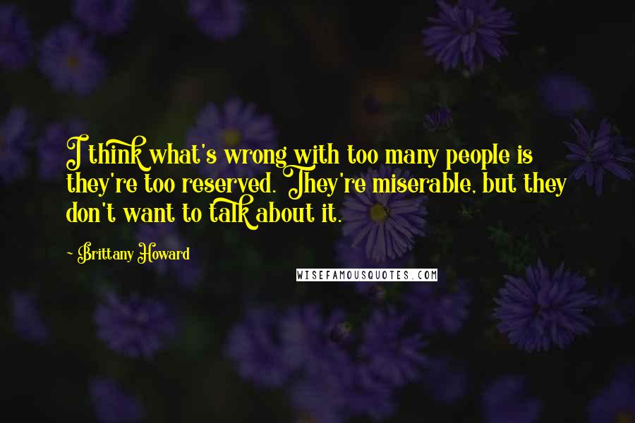 Brittany Howard Quotes: I think what's wrong with too many people is they're too reserved. They're miserable, but they don't want to talk about it.