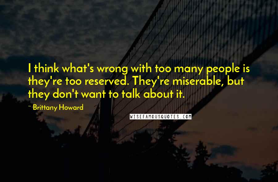 Brittany Howard Quotes: I think what's wrong with too many people is they're too reserved. They're miserable, but they don't want to talk about it.