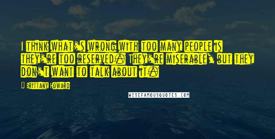 Brittany Howard Quotes: I think what's wrong with too many people is they're too reserved. They're miserable, but they don't want to talk about it.