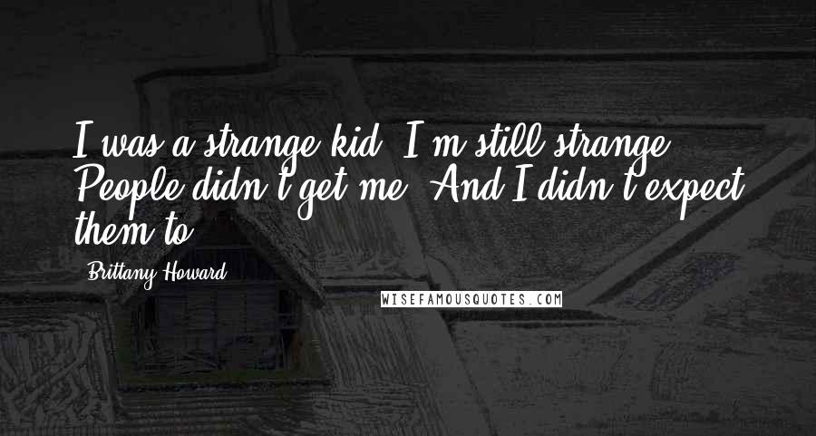 Brittany Howard Quotes: I was a strange kid. I'm still strange. People didn't get me. And I didn't expect them to.