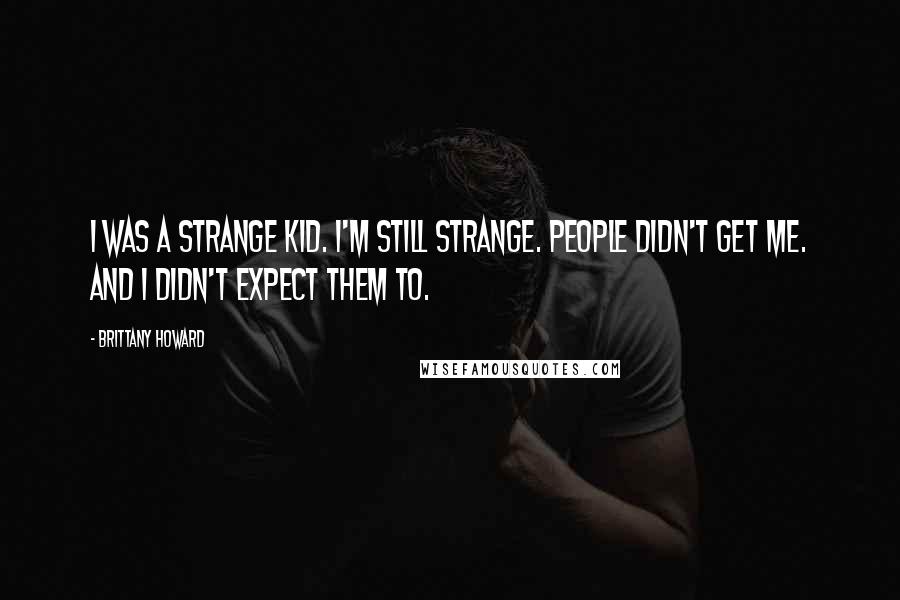 Brittany Howard Quotes: I was a strange kid. I'm still strange. People didn't get me. And I didn't expect them to.