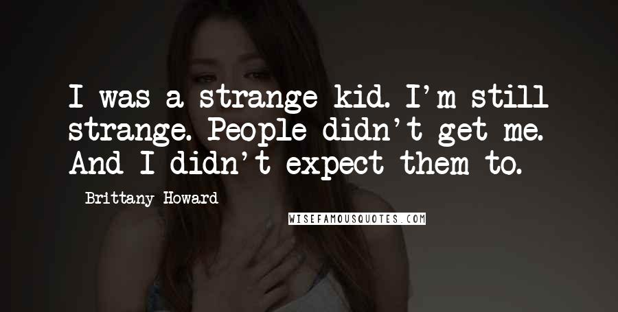 Brittany Howard Quotes: I was a strange kid. I'm still strange. People didn't get me. And I didn't expect them to.