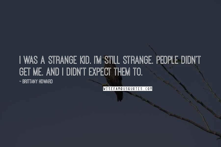Brittany Howard Quotes: I was a strange kid. I'm still strange. People didn't get me. And I didn't expect them to.