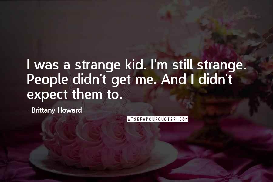 Brittany Howard Quotes: I was a strange kid. I'm still strange. People didn't get me. And I didn't expect them to.