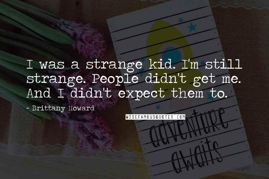Brittany Howard Quotes: I was a strange kid. I'm still strange. People didn't get me. And I didn't expect them to.