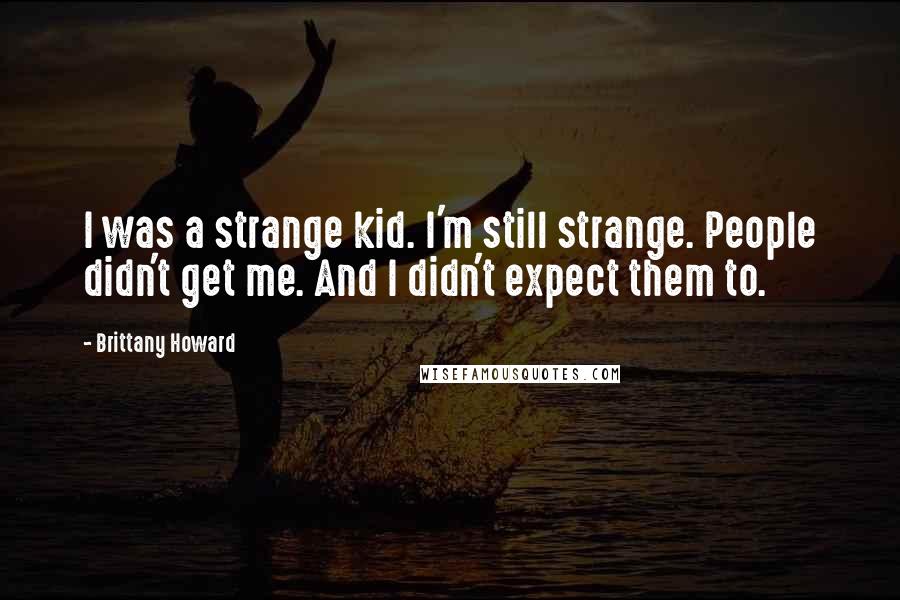 Brittany Howard Quotes: I was a strange kid. I'm still strange. People didn't get me. And I didn't expect them to.