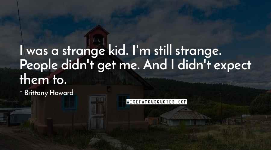 Brittany Howard Quotes: I was a strange kid. I'm still strange. People didn't get me. And I didn't expect them to.