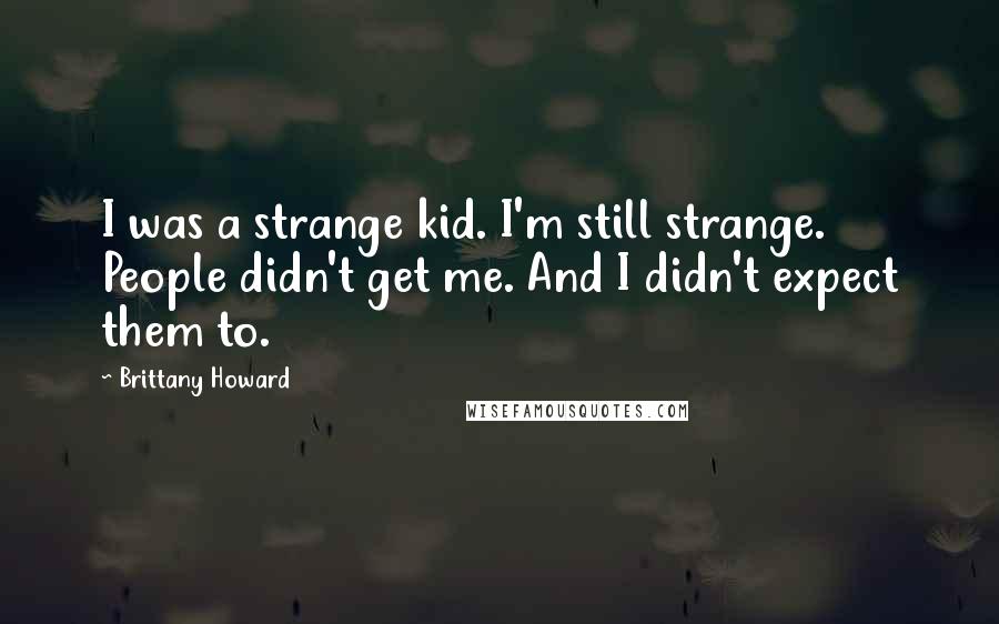 Brittany Howard Quotes: I was a strange kid. I'm still strange. People didn't get me. And I didn't expect them to.