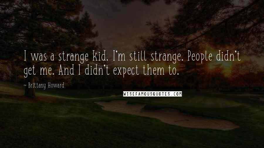 Brittany Howard Quotes: I was a strange kid. I'm still strange. People didn't get me. And I didn't expect them to.