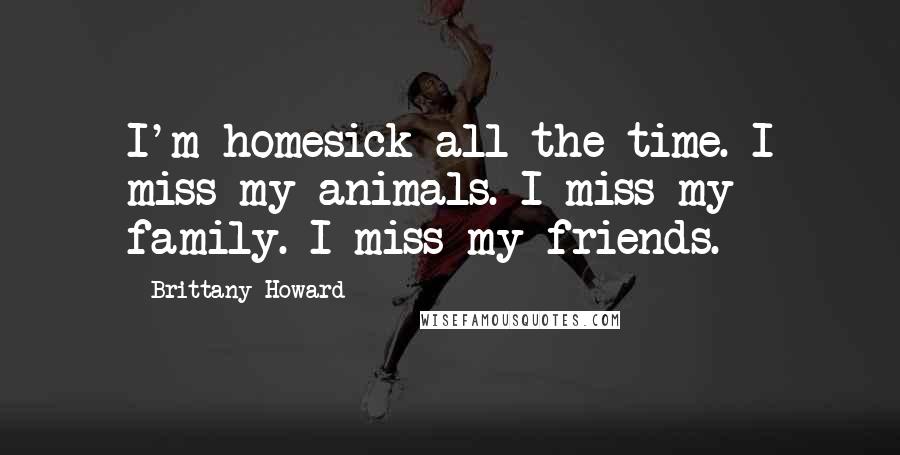 Brittany Howard Quotes: I'm homesick all the time. I miss my animals. I miss my family. I miss my friends.