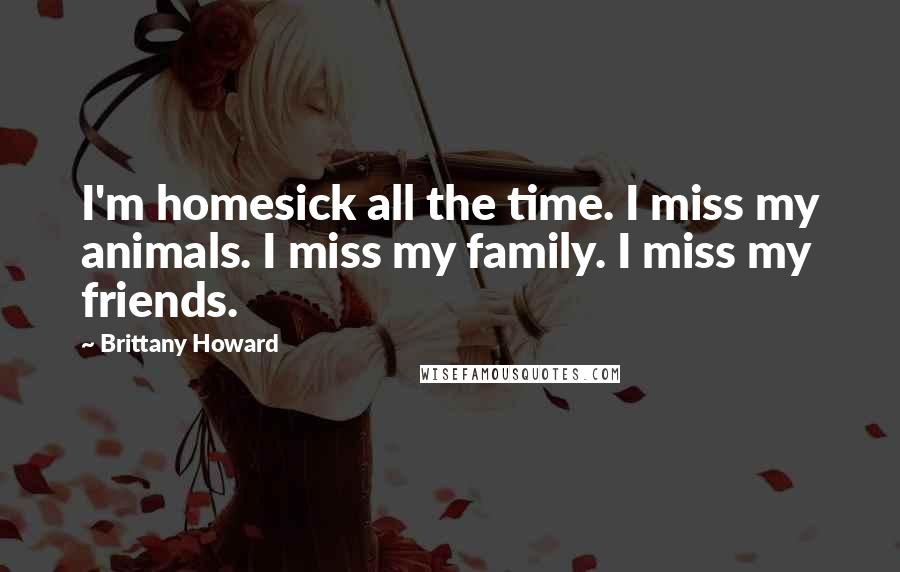 Brittany Howard Quotes: I'm homesick all the time. I miss my animals. I miss my family. I miss my friends.