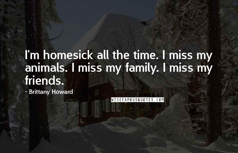 Brittany Howard Quotes: I'm homesick all the time. I miss my animals. I miss my family. I miss my friends.