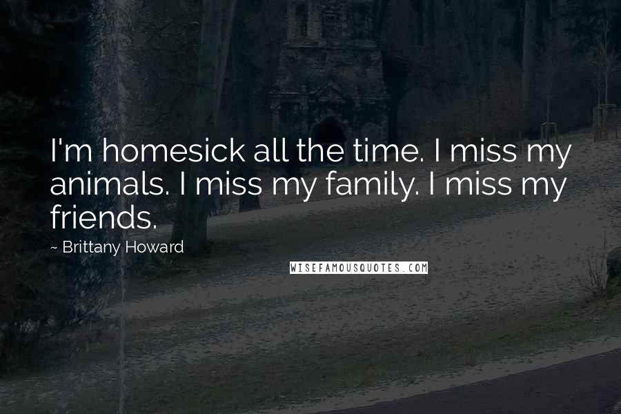 Brittany Howard Quotes: I'm homesick all the time. I miss my animals. I miss my family. I miss my friends.