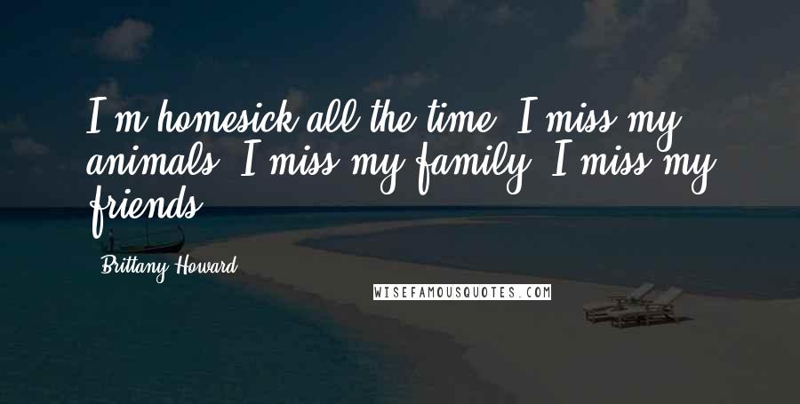 Brittany Howard Quotes: I'm homesick all the time. I miss my animals. I miss my family. I miss my friends.