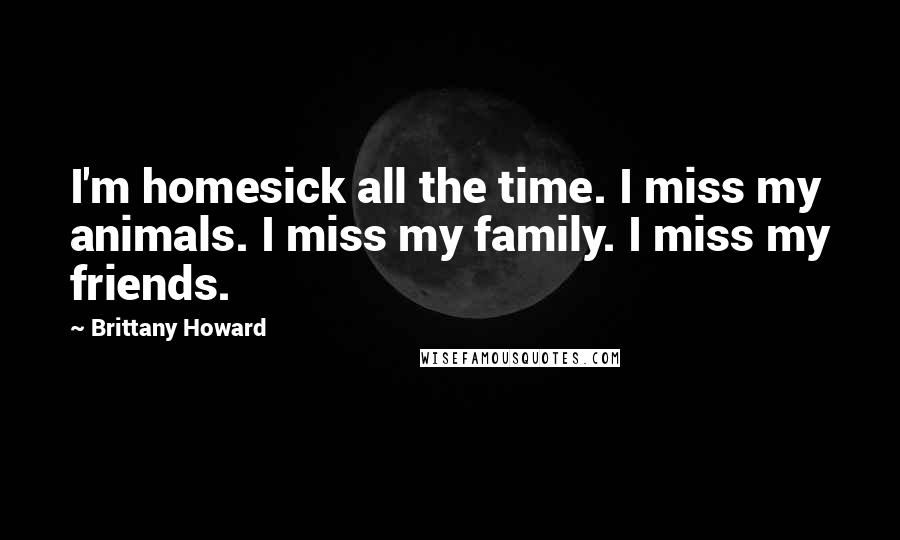 Brittany Howard Quotes: I'm homesick all the time. I miss my animals. I miss my family. I miss my friends.