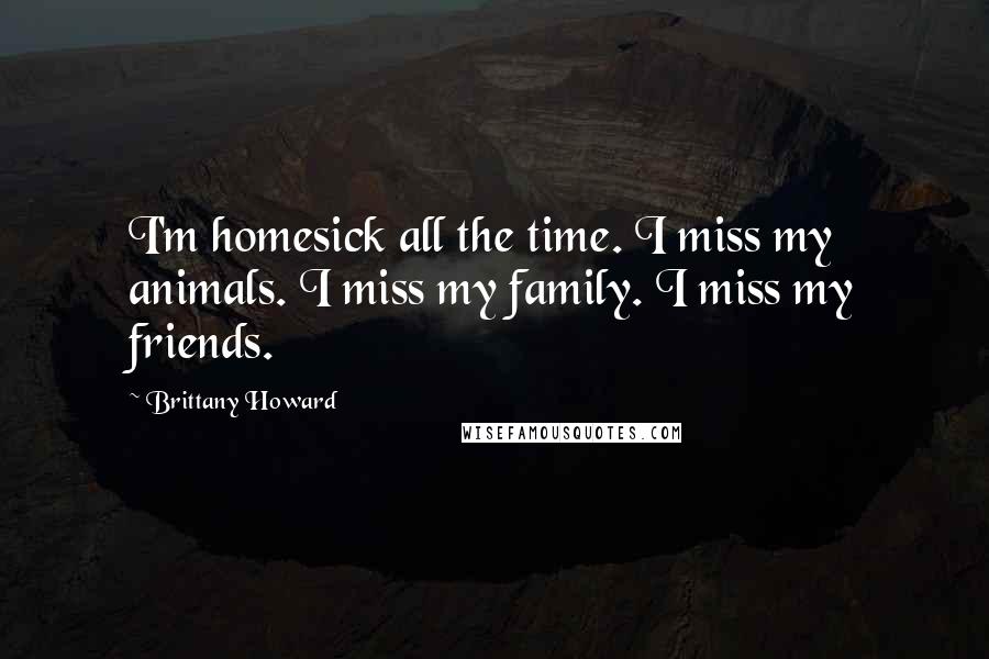 Brittany Howard Quotes: I'm homesick all the time. I miss my animals. I miss my family. I miss my friends.