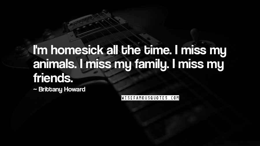 Brittany Howard Quotes: I'm homesick all the time. I miss my animals. I miss my family. I miss my friends.