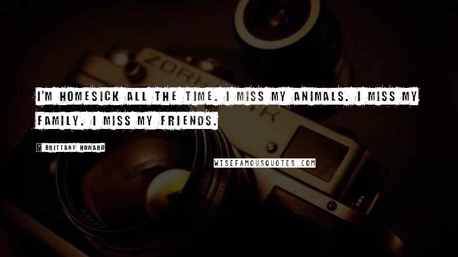 Brittany Howard Quotes: I'm homesick all the time. I miss my animals. I miss my family. I miss my friends.