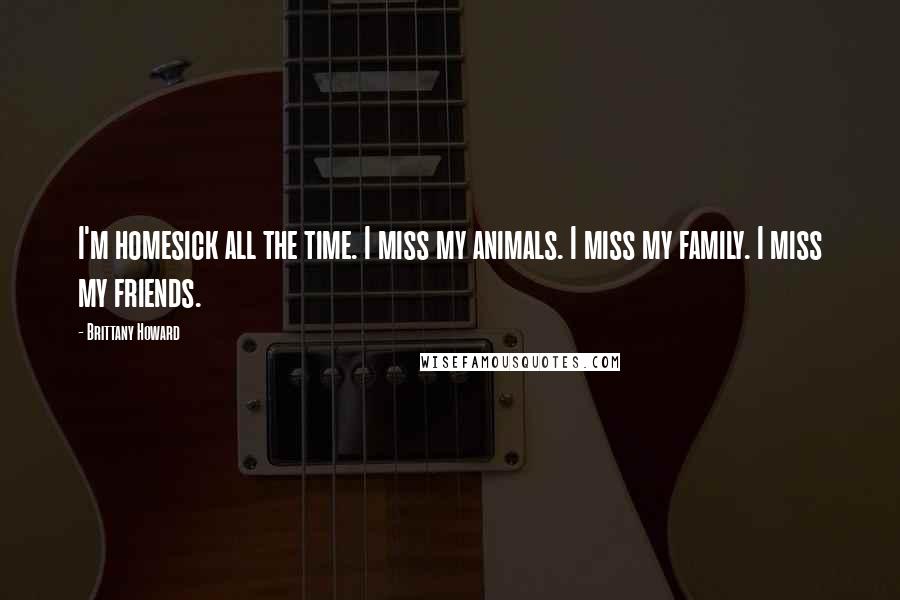 Brittany Howard Quotes: I'm homesick all the time. I miss my animals. I miss my family. I miss my friends.