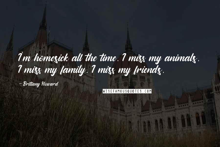 Brittany Howard Quotes: I'm homesick all the time. I miss my animals. I miss my family. I miss my friends.