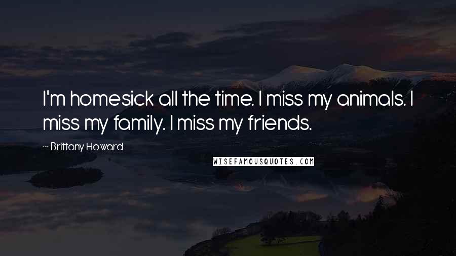 Brittany Howard Quotes: I'm homesick all the time. I miss my animals. I miss my family. I miss my friends.