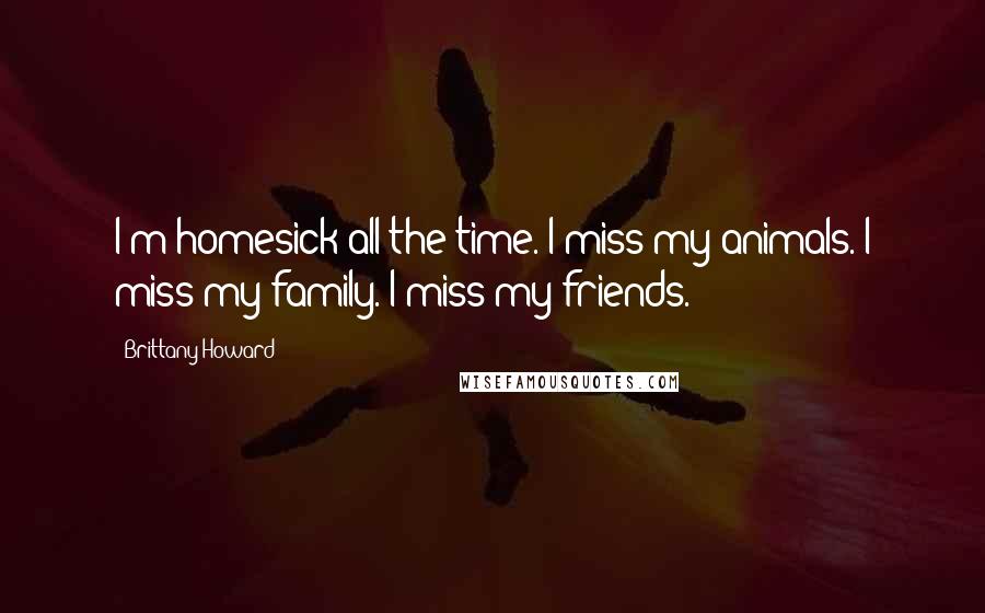 Brittany Howard Quotes: I'm homesick all the time. I miss my animals. I miss my family. I miss my friends.