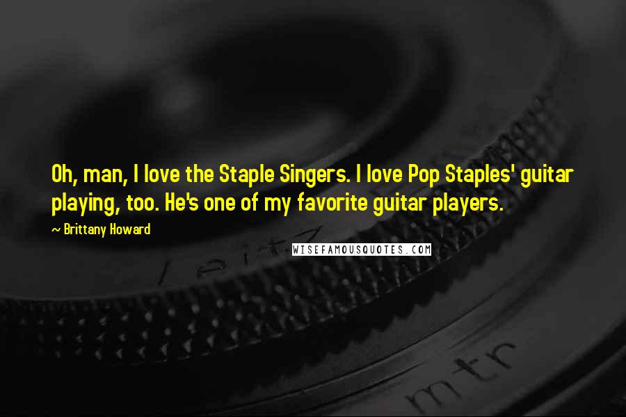 Brittany Howard Quotes: Oh, man, I love the Staple Singers. I love Pop Staples' guitar playing, too. He's one of my favorite guitar players.