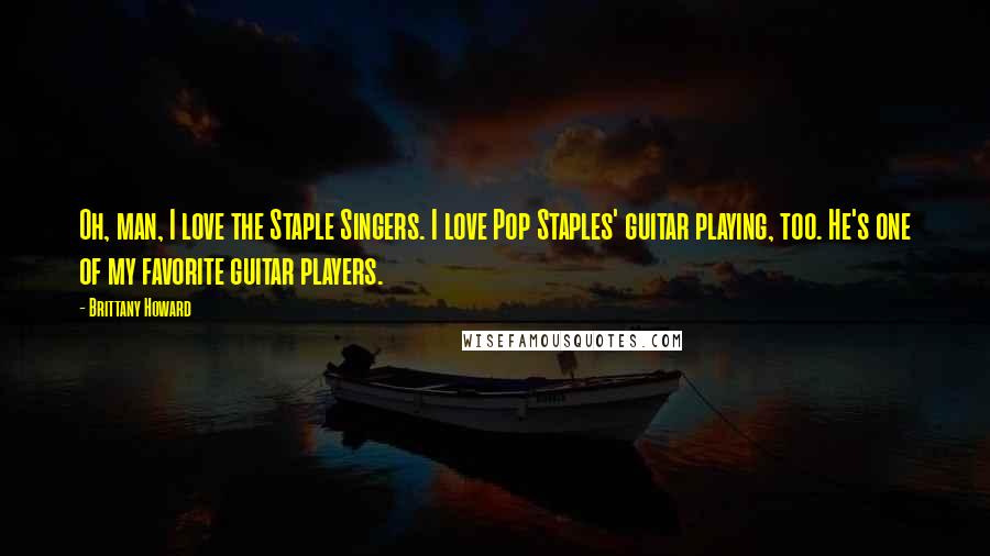 Brittany Howard Quotes: Oh, man, I love the Staple Singers. I love Pop Staples' guitar playing, too. He's one of my favorite guitar players.