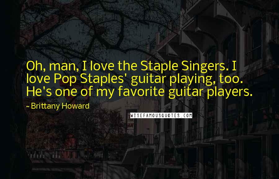 Brittany Howard Quotes: Oh, man, I love the Staple Singers. I love Pop Staples' guitar playing, too. He's one of my favorite guitar players.