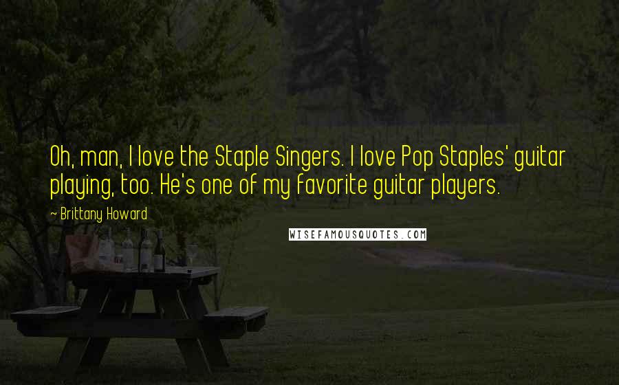 Brittany Howard Quotes: Oh, man, I love the Staple Singers. I love Pop Staples' guitar playing, too. He's one of my favorite guitar players.